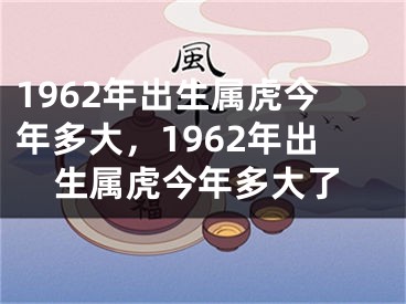 1962年出生属虎今年多大,1962年出生属虎今年多大了