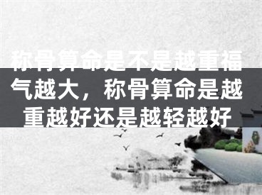 称骨算命是不是越重福气越大，称骨算命是越重越好还是越轻越好