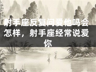 射手座反复问爱他吗会怎样，射手座经常说爱你
