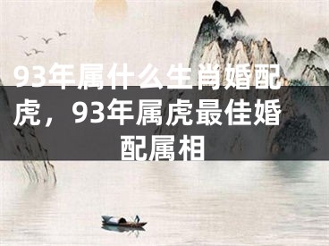 93年属什么生肖婚配虎，93年属虎最佳婚配属相