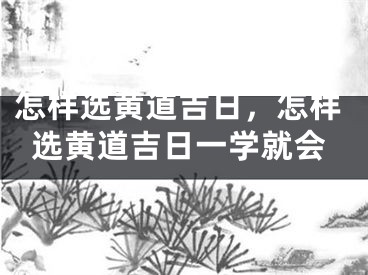 怎样选黄道吉日，怎样选黄道吉日一学就会