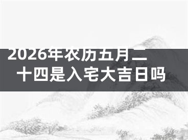 2026年农历五月二十四是入宅大吉日吗