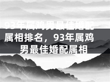 93年属鸡男最佳婚配属相排名，93年属鸡男最佳婚配属相