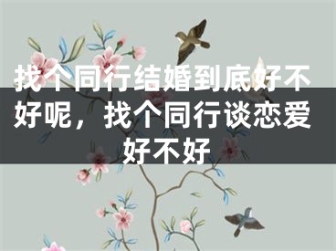 找个同行结婚到底好不好呢，找个同行谈恋爱好不好