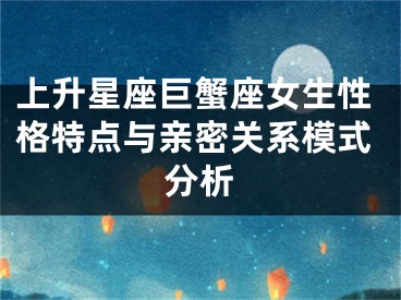 上升星座巨蟹座女生性格特点与亲密关系模式分析