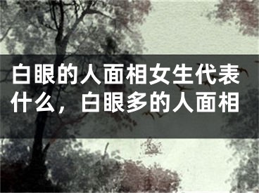 白眼的人面相女生代表什么，白眼多的人面相