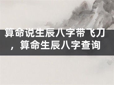 算命说生辰八字带飞刀，算命生辰八字查询