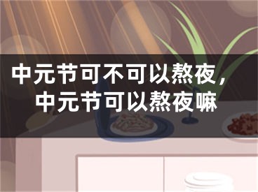 中元节可不可以熬夜,中元节可以熬夜嘛