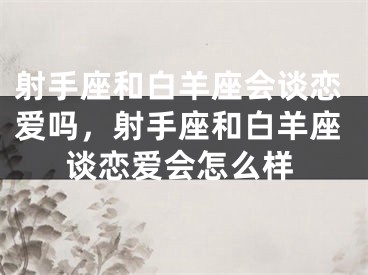 射手座和白羊座会谈恋爱吗，射手座和白羊座谈恋爱会怎么样