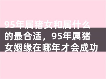 95年属猪女和属什么的最合适,95年属猪女姻缘在哪年才会成功