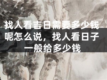 找人看吉日需要多少钱呢怎么说，找人看日子一般给多少钱