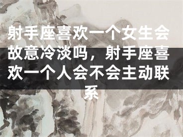 射手座喜欢一个女生会故意冷淡吗，射手座喜欢一个人会不会主动联系