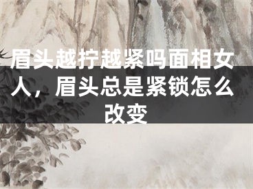 眉头越拧越紧吗面相女人，眉头总是紧锁怎么改变