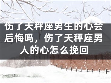 伤了天秤座男生的心会后悔吗，伤了天秤座男人的心怎么挽回