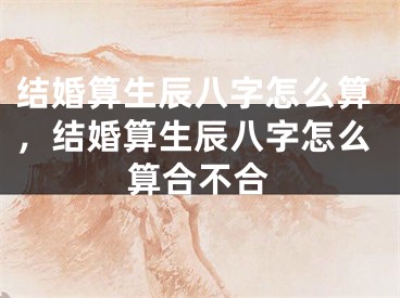 结婚算生辰八字怎么算，结婚算生辰八字怎么算合不合