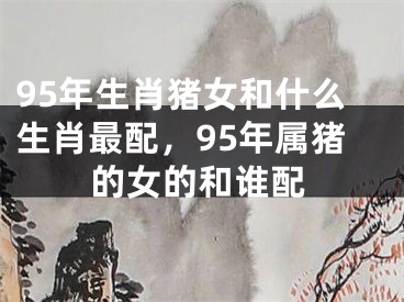 95年生肖猪女和什么生肖最配,95年属猪的女的和谁配