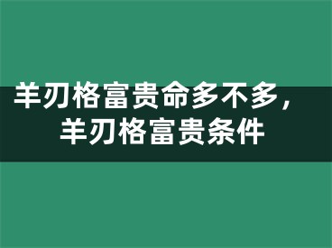 羊刃格富贵命多不多，羊刃格富贵条件
