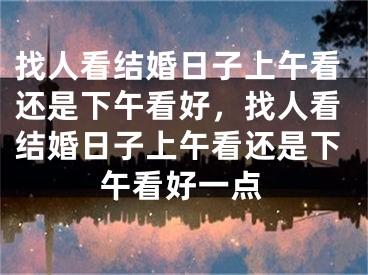 找人看结婚日子上午看还是下午看好，找人看结婚日子上午看还是下午看好一点