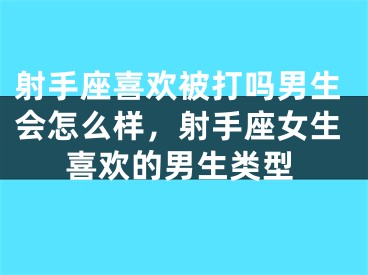 射手座喜欢被打吗男生会怎么样，射手座女生喜欢的男生类型