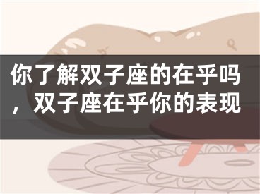 你了解双子座的在乎吗，双子座在乎你的表现