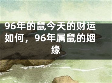 96年的鼠今天的财运如何,96年属鼠的姻缘