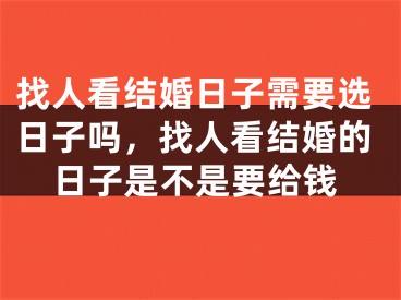 找人看结婚日子需要选日子吗，找人看结婚的日子是不是要给钱