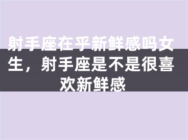 射手座在乎新鲜感吗女生，射手座是不是很喜欢新鲜感