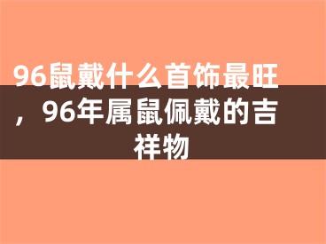96鼠戴什么首饰最旺，96年属鼠佩戴的吉祥物