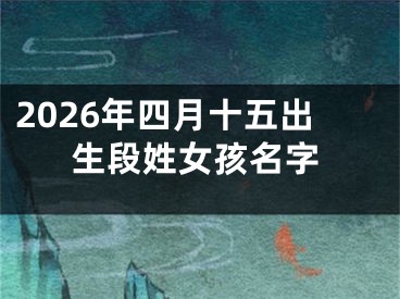 2026年四月十五出生段姓女孩名字