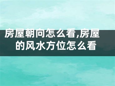房屋朝向怎么看,房屋的风水方位怎么看