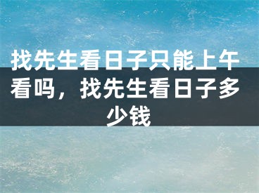 找先生看日子只能上午看吗，找先生看日子多少钱