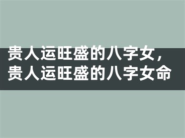 贵人运旺盛的八字女，贵人运旺盛的八字女命