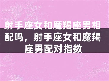 射手座女和魔羯座男相配吗，射手座女和魔羯座男配对指数