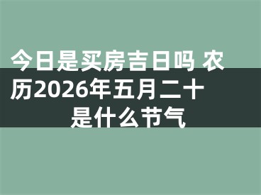 今日是买房吉日吗 农历2026年五月二十是什么节气