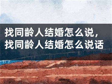 找同龄人结婚怎么说，找同龄人结婚怎么说话