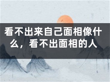 看不出来自己面相像什么,看不出面相的人