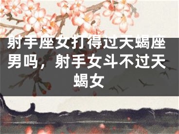 射手座女打得过天蝎座男吗，射手女斗不过天蝎女