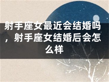 射手座女最近会结婚吗，射手座女结婚后会怎么样