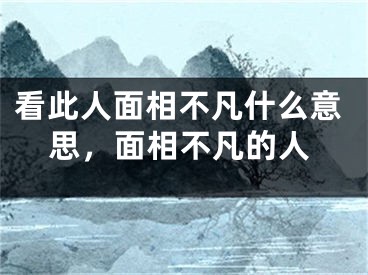 看此人面相不凡什么意思，面相不凡的人