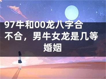 97牛和00龙八字合不合,男牛女龙是几等婚姻
