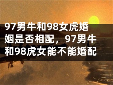 97男牛和98女虎婚姻是否相配,97男牛和98虎女能不能婚配