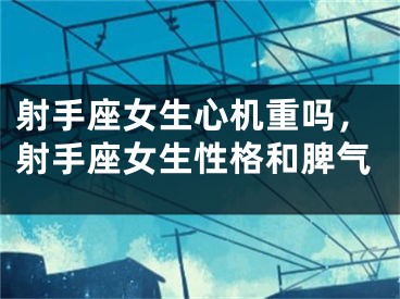 射手座女生心机重吗,射手座女生性格和脾气