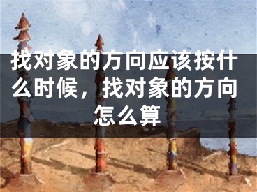 找对象的方向应该按什么时候，找对象的方向怎么算