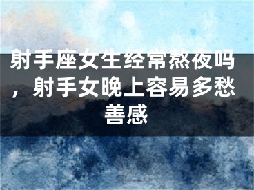 射手座女生经常熬夜吗,射手女晚上容易多愁善感