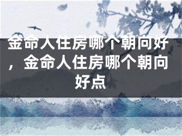 金命人住房哪个朝向好，金命人住房哪个朝向好点