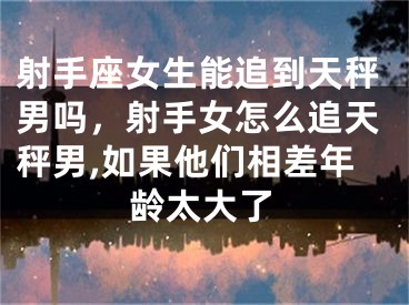 射手座女生能追到天秤男吗，射手女怎么追天秤男,如果他们相差年龄太大了