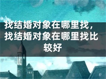 找结婚对象在哪里找，找结婚对象在哪里找比较好