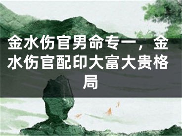 金水伤官男命专一,金水伤官配印大富大贵格局