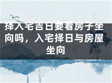择入宅吉日要看房子坐向吗，入宅择日与房屋坐向