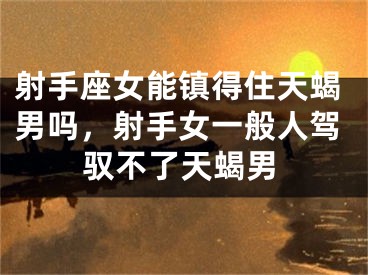 射手座女能镇得住天蝎男吗，射手女一般人驾驭不了天蝎男